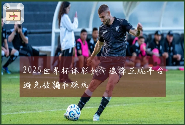 2026世界杯体彩如何选择正规平台避免被骗和踩坑